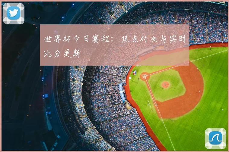 世界杯今日赛程:焦点对决与实时比分更新