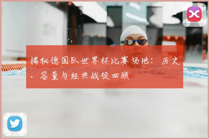 揭秘德国队世界杯比赛场地:历史、容量与经典战役回顾