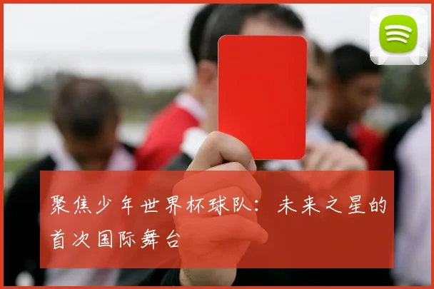聚焦少年世界杯球队：未来之星的首次国际舞台