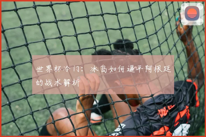世界杯冷门：冰岛如何逼平阿根廷的战术解析
