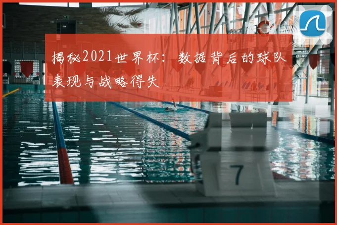 揭秘2021世界杯：数据背后的球队表现与战略得失