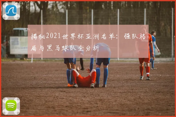 揭秘2021世界杯亚洲名单：强队格局与黑马球队全分析